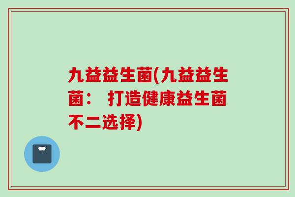 九益益生菌(九益益生菌: 打造健康益生菌不二选择) 九益益生菌(九益益生菌: 打造健康益生菌不二选择)
