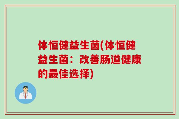 体恒健益生菌(体恒健益生菌:改善肠道健康的佳选择) 体恒健益生菌(体恒健益生菌:改善肠道健康的佳选择)