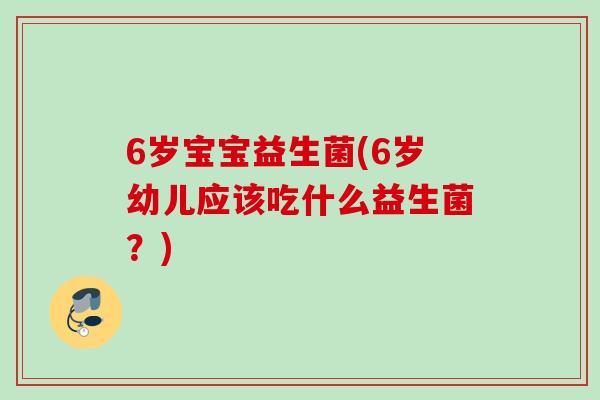 6岁宝宝益生菌(6岁幼儿应该吃什么益生菌?) 6岁宝宝益生菌(6岁幼儿应该吃什么益生菌?)