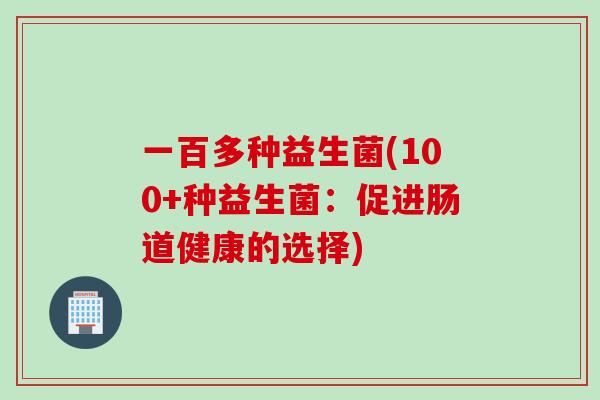 一百多种益生菌(100+种益生菌：促进肠道健康的选择)