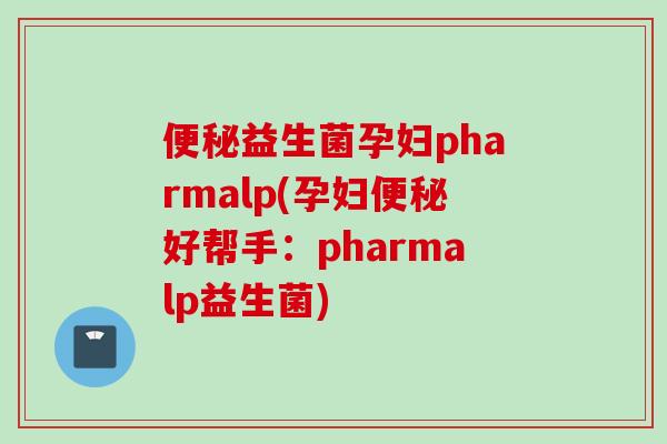 益生菌孕妇pharmalp(孕妇好帮手：pharmalp益生菌)