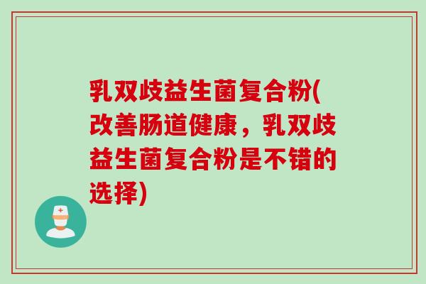 乳双歧益生菌复合粉(改善肠道健康，乳双歧益生菌复合粉是不错的选择)