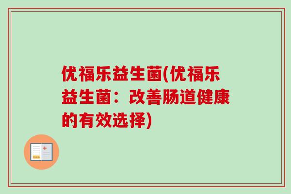 优福乐益生菌(优福乐益生菌:改善肠道健康的有效选择) 优福乐益生菌(优福乐益生菌:改善肠道健康的有效选择)