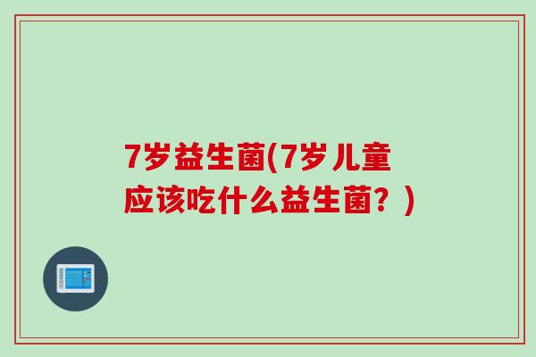 7岁益生菌(7岁儿童应该吃什么益生菌?) 7岁益生菌(7岁儿童应该吃什么益生菌?)