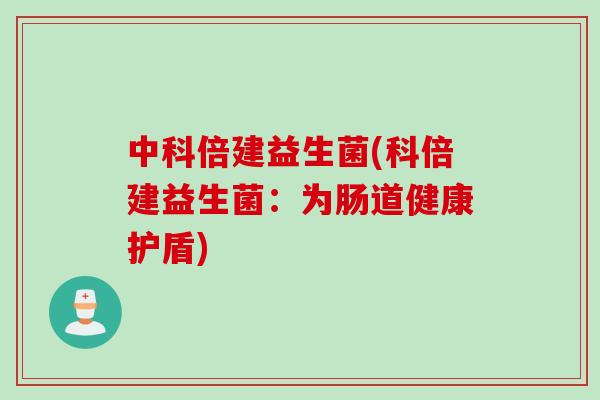 中科倍建益生菌(科倍建益生菌:为肠道健康护盾) 中科倍建益生菌(科倍建益生菌:为肠道健康护盾)