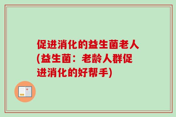 促进消化的益生菌老人(益生菌：老龄人群促进消化的好帮手)