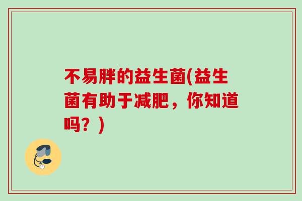 不易胖的益生菌(益生菌有助于,你知道吗?) 不易胖的益生菌(益生菌有助于,你知道吗?)