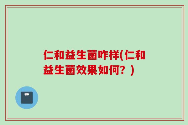仁和益生菌咋样(仁和益生菌效果如何？)