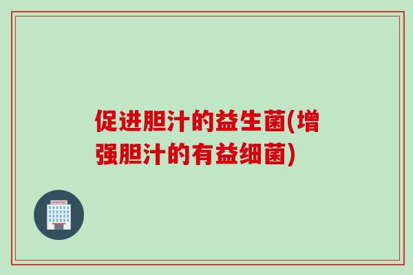 促进胆汁的益生菌(增强胆汁的有益) 促进胆汁的益生菌(增强胆汁的有益)