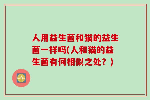 人用益生菌和猫的益生菌一样吗(人和猫的益生菌有何相似之处？)