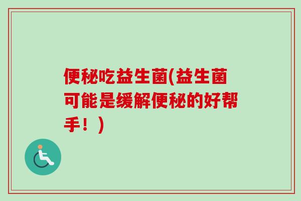 吃益生菌(益生菌可能是缓解的好帮手!) 吃益生菌(益生菌可能是缓解的好帮手!)