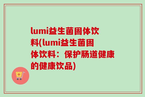 lumi益生菌固体饮料(lumi益生菌固体饮料:保护肠道健康的健康饮品) lumi益生菌固体饮料(lumi益生菌固体饮料:保护肠道健康的健康饮品)