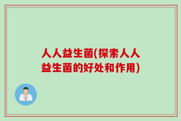 人人益生菌(探索人人益生菌的好处和作用) 人人益生菌(探索人人益生菌的好处和作用)