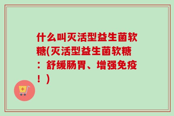 什么叫灭活型益生菌软糖(灭活型益生菌软糖：舒缓肠胃、增强！)