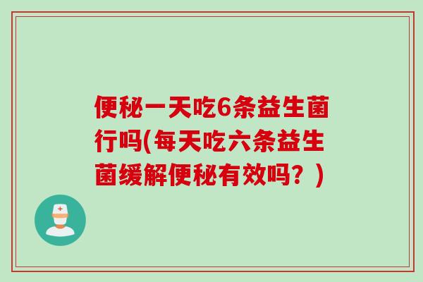 一天吃6条益生菌行吗(每天吃六条益生菌缓解有效吗？)