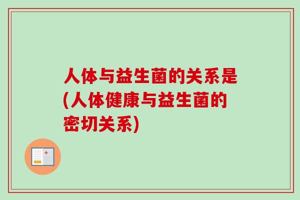 人体与益生菌的关系是(人体健康与益生菌的密切关系) 人体与益生菌的关系是(人体健康与益生菌的密切关系)