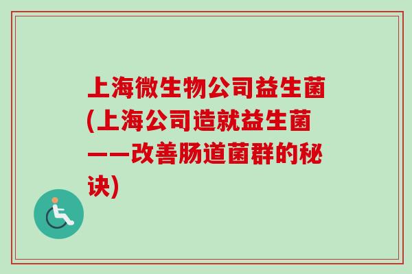上海微生物公司益生菌(上海公司造就益生菌——改善肠道菌群的秘诀)