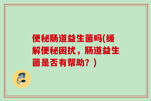 肠道益生菌吗(缓解困扰,肠道益生菌是否有帮助?) 肠道益生菌吗(缓解困扰,肠道益生菌是否有帮助?)