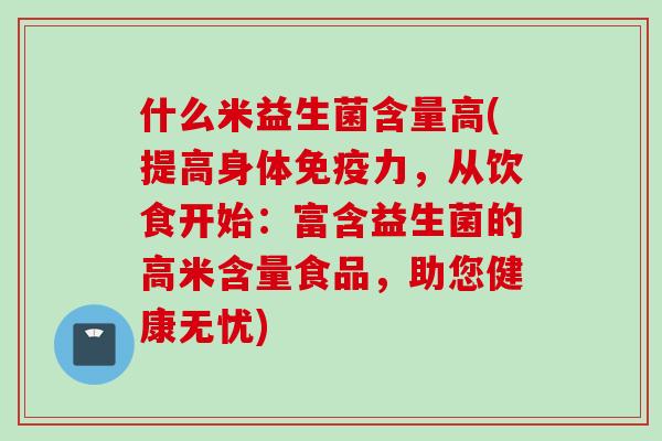 什么米益生菌含量高(提高身体力,从饮食开始:富含益生菌的高米含量食品,助您健康无忧) 什么米益生菌含量高(提高身体力,从饮食开始:富含益生菌的高米含量食品,助您健康无忧)