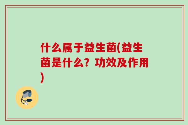 什么属于益生菌(益生菌是什么？功效及作用)