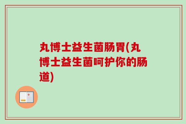 丸博士益生菌肠胃(丸博士益生菌呵护你的肠道)