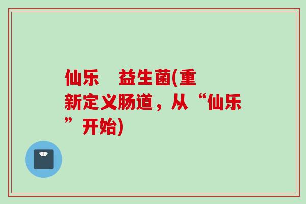 仙乐   益生菌(重新定义肠道，从“仙乐”开始)
