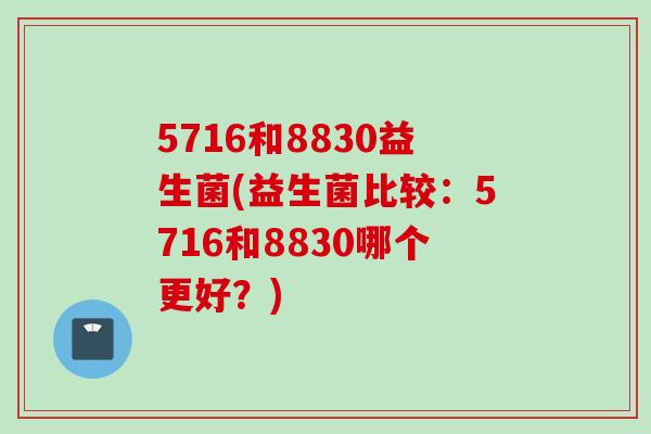 5716和8830益生菌(益生菌比较：5716和8830哪个更好？)
