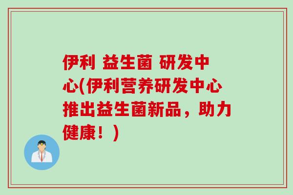 伊利 益生菌 研发中心(伊利营养研发中心推出益生菌新品，助力健康！)