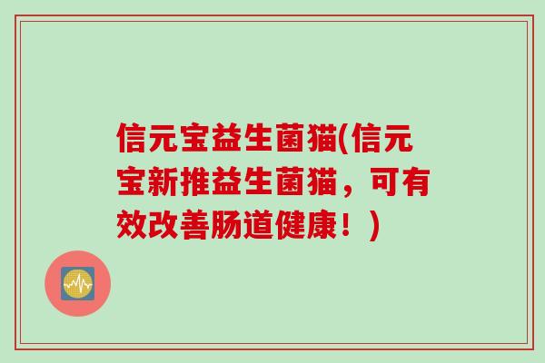 信元宝益生菌猫(信元宝新推益生菌猫，可有效改善肠道健康！)
