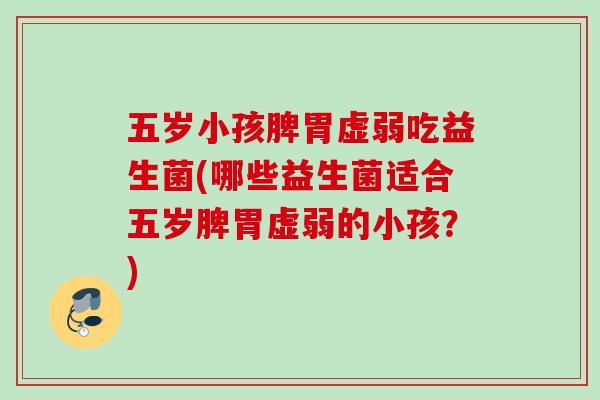 五岁小孩脾胃虚弱吃益生菌(哪些益生菌适合五岁脾胃虚弱的小孩?) 五岁小孩脾胃虚弱吃益生菌(哪些益生菌适合五岁脾胃虚弱的小孩?)
