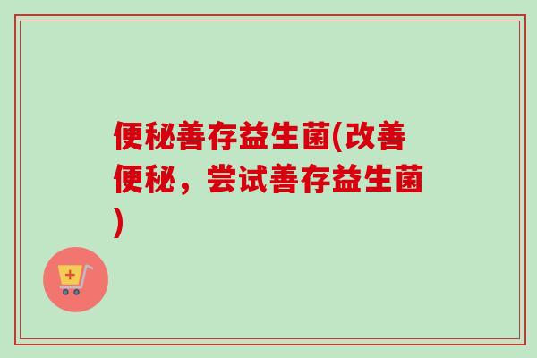 善存益生菌(改善,尝试善存益生菌) 善存益生菌(改善,尝试善存益生菌)
