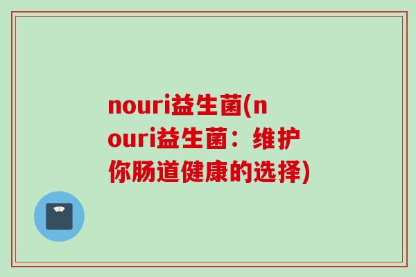 nouri益生菌(nouri益生菌:维护你肠道健康的选择) nouri益生菌(nouri益生菌:维护你肠道健康的选择)