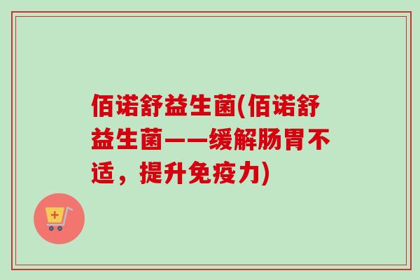 佰诺舒益生菌(佰诺舒益生菌——缓解肠胃不适,提升力) 佰诺舒益生菌(佰诺舒益生菌——缓解肠胃不适,提升力)