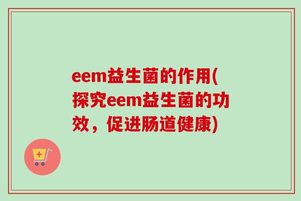 eem益生菌的作用(探究eem益生菌的功效，促进肠道健康)