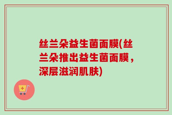 丝兰朵益生菌面膜(丝兰朵推出益生菌面膜，深层滋润)