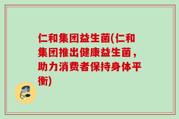 仁和集团益生菌(仁和集团推出健康益生菌，助力消费者保持身体平衡)