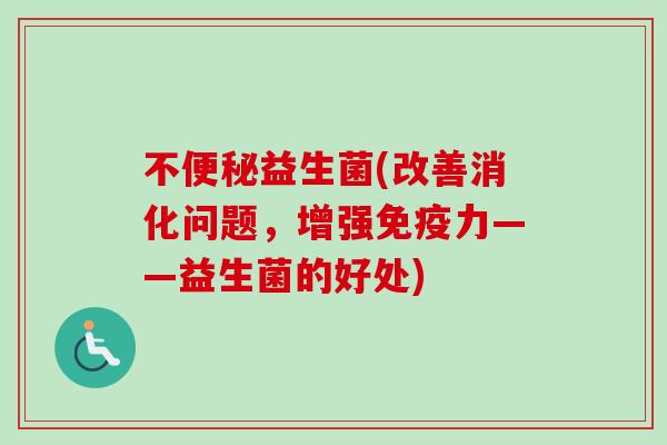 不益生菌(改善消化问题，增强力——益生菌的好处)