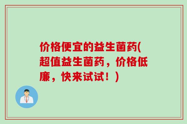 价格便宜的益生菌药(超值益生菌药，价格低廉，快来试试！)