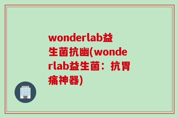 wonderlab益生菌抗幽(wonderlab益生菌：抗胃痛神器)