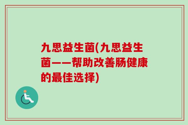 九思益生菌(九思益生菌——帮助改善肠健康的佳选择) 九思益生菌(九思益生菌——帮助改善肠健康的佳选择)