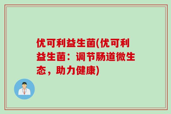 优可利益生菌(优可利益生菌：调节肠道微生态，助力健康)