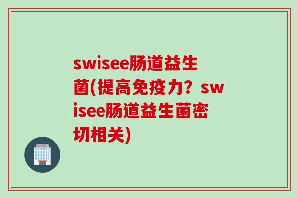 swisee肠道益生菌(提高力？swisee肠道益生菌密切相关)