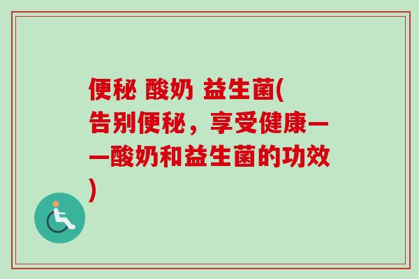便秘 酸奶 益生菌(告别便秘，享受健康——酸奶和益生菌的功效)