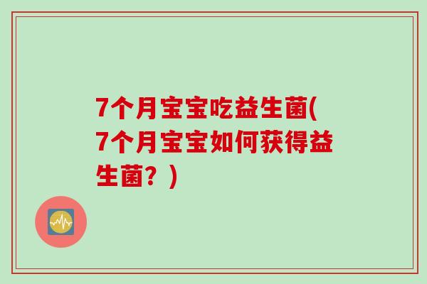 7个月宝宝吃益生菌(7个月宝宝如何获得益生菌?) 7个月宝宝吃益生菌(7个月宝宝如何获得益生菌?)