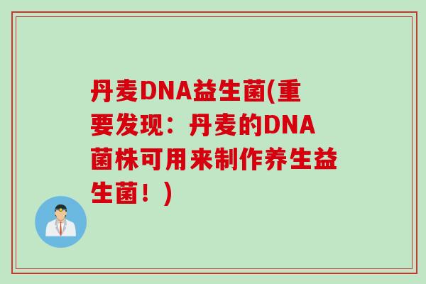 丹麦DNA益生菌(重要发现：丹麦的DNA菌株可用来制作养生益生菌！)