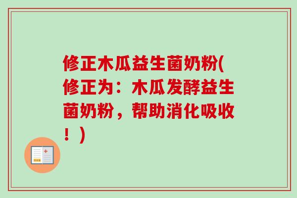 修正木瓜益生菌奶粉(修正为：木瓜发酵益生菌奶粉，帮助消化吸收！)