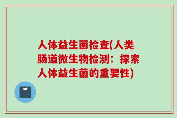 人体益生菌检查(人类肠道微生物检测:探索人体益生菌的重要性) 人体益生菌检查(人类肠道微生物检测:探索人体益生菌的重要性)