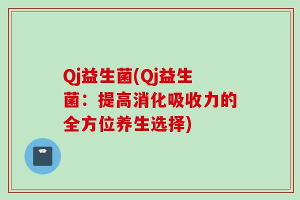 Qj益生菌(Qj益生菌:提高消化吸收力的全方位养生选择) Qj益生菌(Qj益生菌:提高消化吸收力的全方位养生选择)