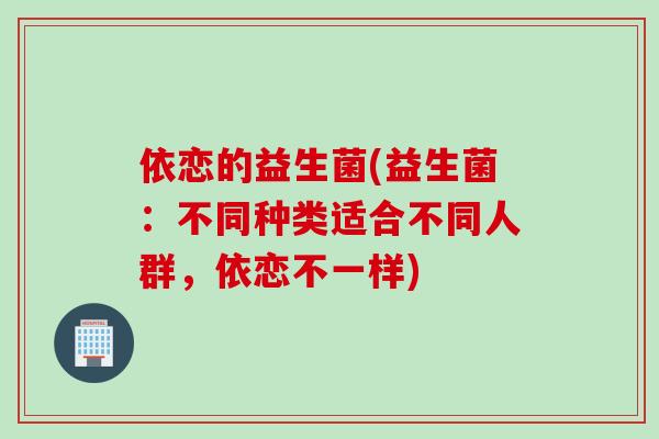 依恋的益生菌(益生菌:不同种类适合不同人群,依恋不一样) 依恋的益生菌(益生菌:不同种类适合不同人群,依恋不一样)