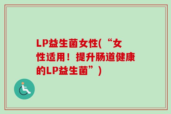 LP益生菌女性(“女性适用！提升肠道健康的LP益生菌”)